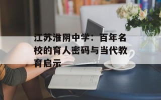 江苏淮阴中学：百年名校的育人密码与当代教育启示