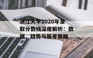 浙江大学2020年录取分数线深度解析：数据、趋势与报考策略