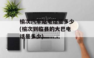 榆次汽车站电话是多少(榆次到临县的大巴电话是多少)