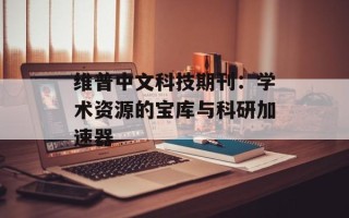 维普中文科技期刊：学术资源的宝库与科研加速器