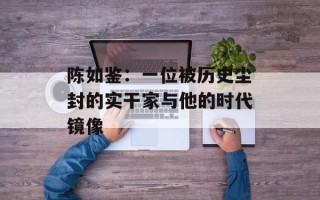 陈如鉴：一位被历史尘封的实干家与他的时代镜像
