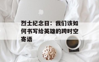 烈士纪念日：我们该如何书写给英雄的跨时空寄语