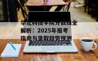 华北科技学院分数线全解析：2025年报考指南与录取趋势预测