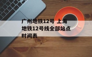 广州地铁12号 上海地铁12号线全部站点时间表