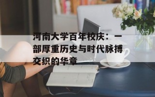 河南大学百年校庆：一部厚重历史与时代脉搏交织的华章