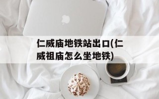 仁威庙地铁站出口(仁威祖庙怎么坐地铁)