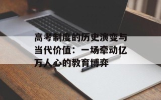 高考制度的历史演变与当代价值：一场牵动亿万人心的教育博弈