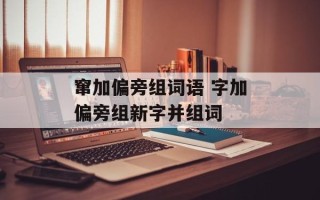 窜加偏旁组词语 字加偏旁组新字并组词