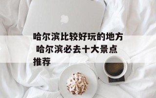 哈尔滨比较好玩的地方 哈尔滨必去十大景点推荐
