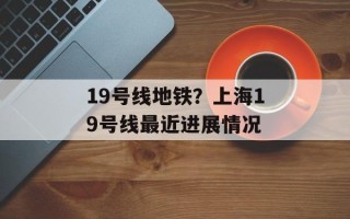 19号线地铁？上海19号线最近进展情况