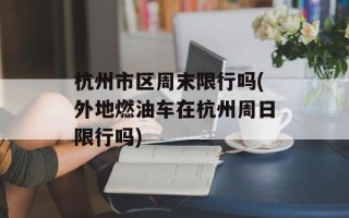杭州市区周末限行吗(外地燃油车在杭州周日限行吗)
