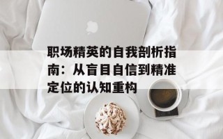 职场精英的自我剖析指南：从盲目自信到精准定位的认知重构