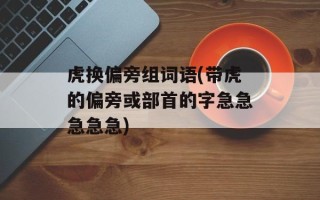 虎换偏旁组词语(带虎的偏旁或部首的字急急急急急)