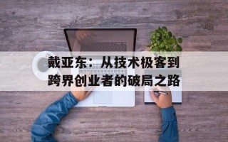戴亚东：从技术极客到跨界创业者的破局之路