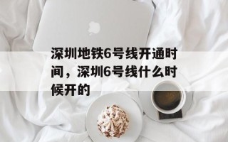 深圳地铁6号线开通时间，深圳6号线什么时候开的