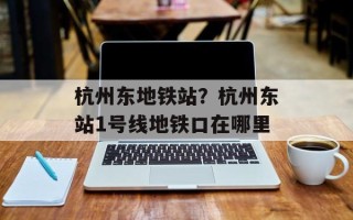 杭州东地铁站？杭州东站1号线地铁口在哪里