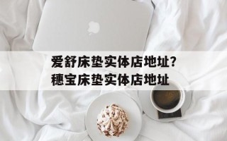 爱舒床垫实体店地址？穗宝床垫实体店地址