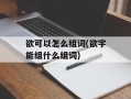 欲可以怎么组词(欲字能组什么组词)