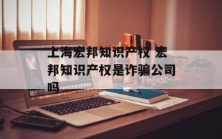 上海宏邦知识产权 宏邦知识产权是诈骗公司吗