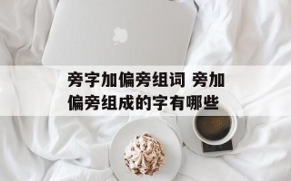 旁字加偏旁组词 旁加偏旁组成的字有哪些