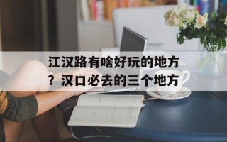 江汉路有啥好玩的地方？汉口必去的三个地方