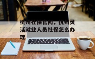 杭州社保官网，杭州灵活就业人员社保怎么办理