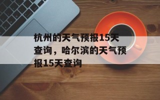 杭州的天气预报15天查询，哈尔滨的天气预报15天查询