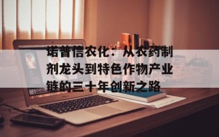诺普信农化：从农药制剂龙头到特色作物产业链的三十年创新之路