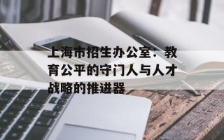 上海市招生办公室：教育公平的守门人与人才战略的推进器