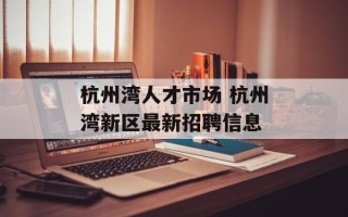 杭州湾人才市场 杭州湾新区最新招聘信息