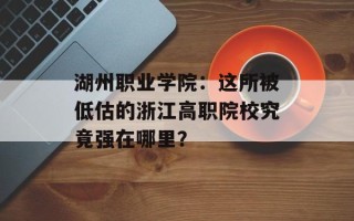湖州职业学院：这所被低估的浙江高职院校究竟强在哪里？
