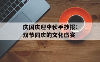 庆国庆迎中秋手抄报：双节同庆的文化盛宴