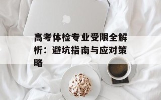 高考体检专业受限全解析：避坑指南与应对策略