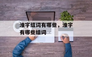 淮字组词有哪些，淮字有哪些组词