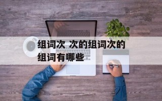 组词次 次的组词次的组词有哪些