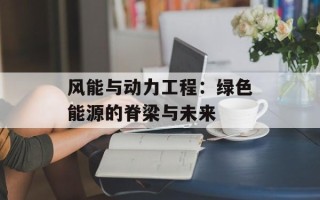 风能与动力工程：绿色能源的脊梁与未来