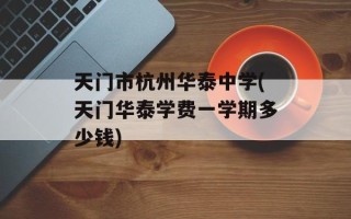 天门市杭州华泰中学(天门华泰学费一学期多少钱)