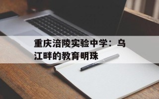 重庆涪陵实验中学：乌江畔的教育明珠