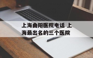 上海曲阳医院电话 上海最出名的三个医院
