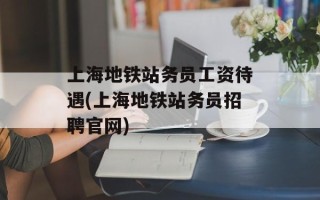上海地铁站务员工资待遇(上海地铁站务员招聘官网)