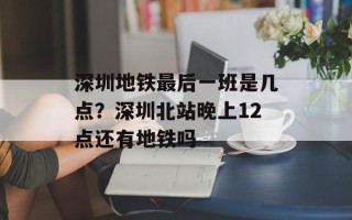深圳地铁最后一班是几点？深圳北站晚上12点还有地铁吗