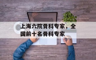 上海六院骨科专家，全国前十名骨科专家