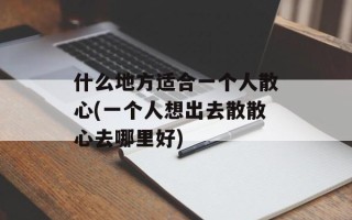 什么地方适合一个人散心(一个人想出去散散心去哪里好)
