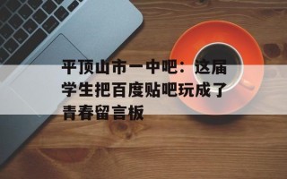 平顶山市一中吧：这届学生把百度贴吧玩成了青春留言板