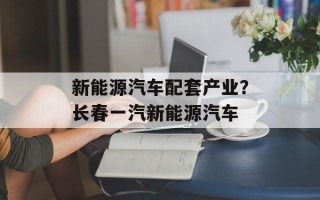 新能源汽车配套产业？长春一汽新能源汽车