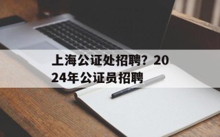 上海公证处招聘？2024年公证员招聘