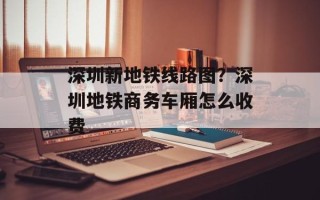 深圳新地铁线路图？深圳地铁商务车厢怎么收费