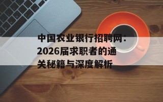 中国农业银行招聘网：2026届求职者的通关秘籍与深度解析