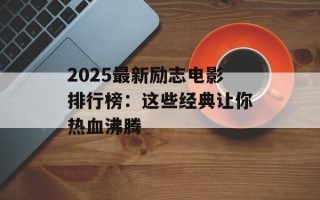 2025最新励志电影排行榜：这些经典让你热血沸腾