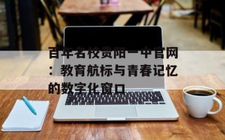 百年名校贵阳一中官网：教育航标与青春记忆的数字化窗口